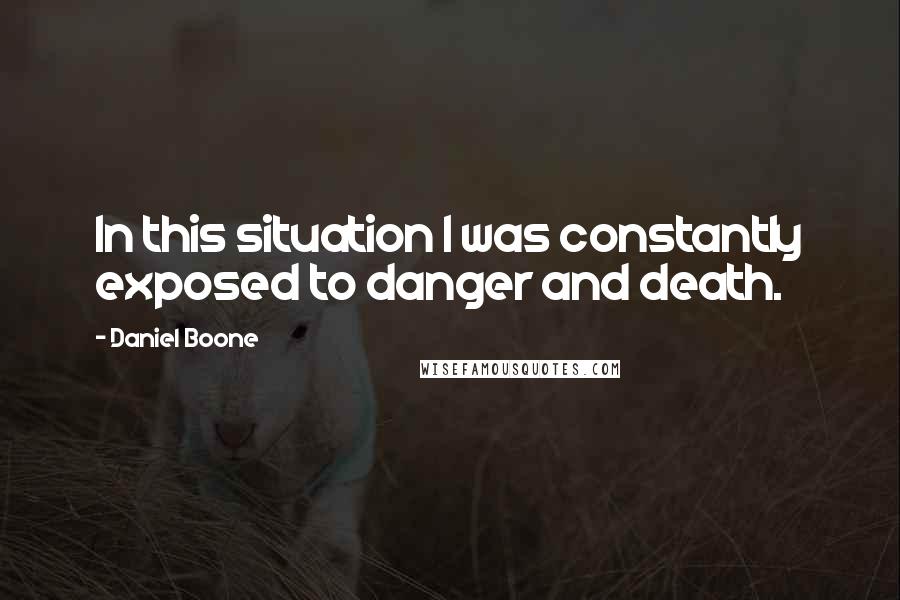 Daniel Boone Quotes: In this situation I was constantly exposed to danger and death.