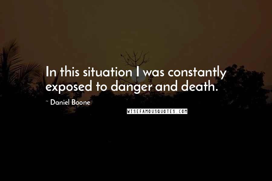 Daniel Boone Quotes: In this situation I was constantly exposed to danger and death.