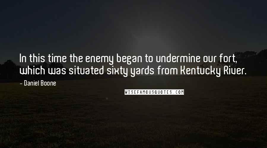 Daniel Boone Quotes: In this time the enemy began to undermine our fort, which was situated sixty yards from Kentucky River.