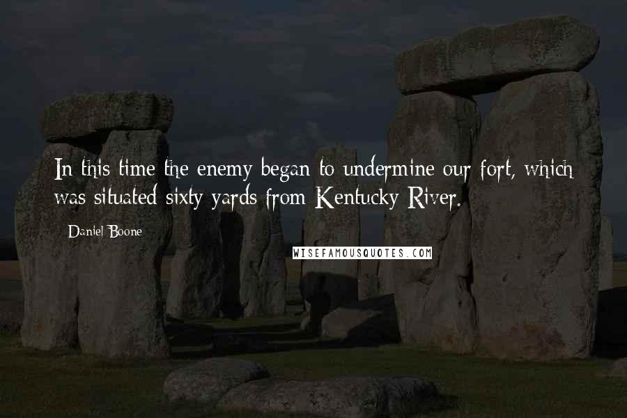 Daniel Boone Quotes: In this time the enemy began to undermine our fort, which was situated sixty yards from Kentucky River.