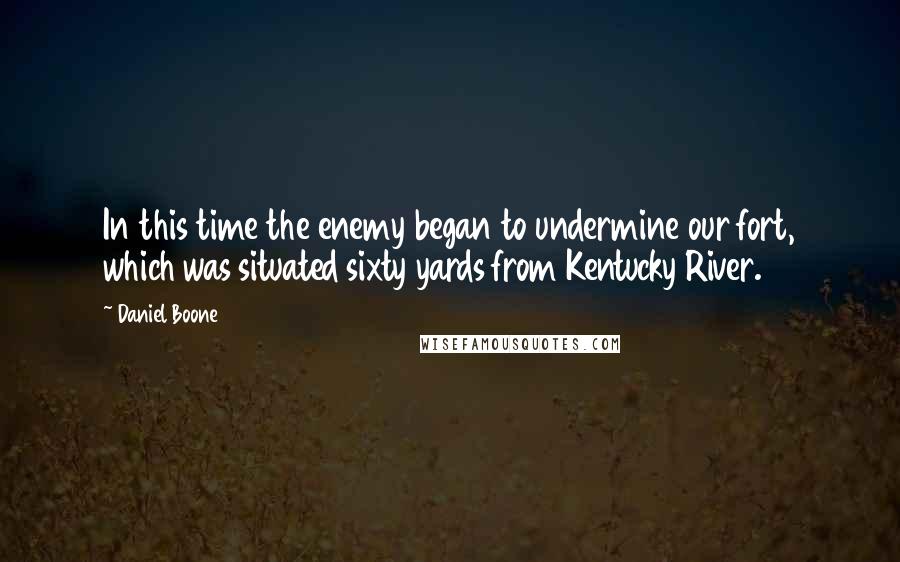 Daniel Boone Quotes: In this time the enemy began to undermine our fort, which was situated sixty yards from Kentucky River.