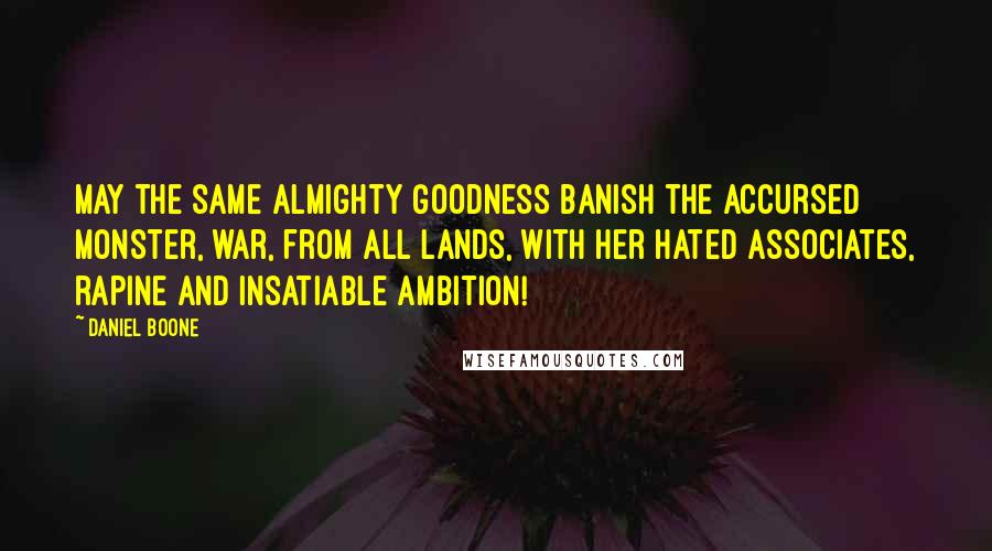 Daniel Boone Quotes: May the same Almighty Goodness banish the accursed monster, war, from all lands, with her hated associates, rapine and insatiable ambition!