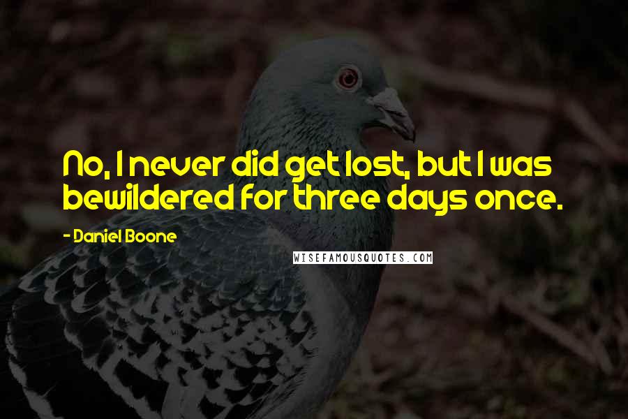 Daniel Boone Quotes: No, I never did get lost, but I was bewildered for three days once.