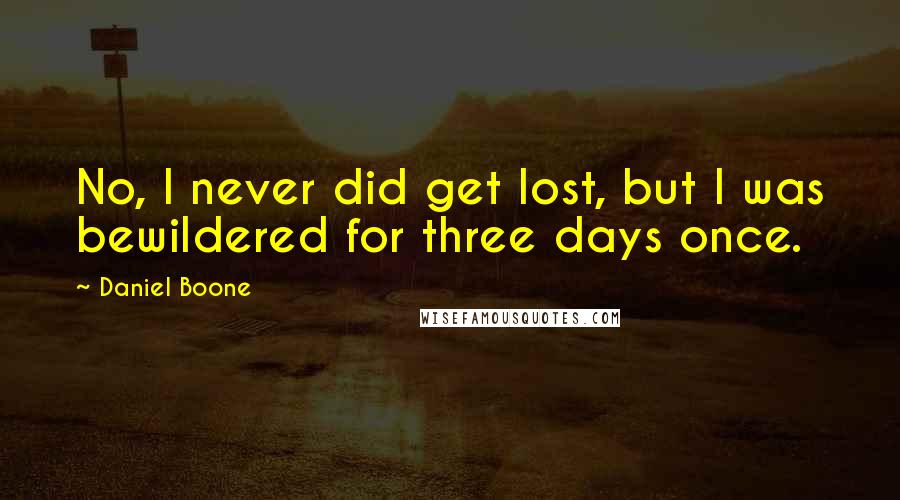 Daniel Boone Quotes: No, I never did get lost, but I was bewildered for three days once.