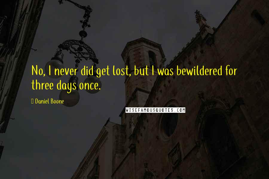 Daniel Boone Quotes: No, I never did get lost, but I was bewildered for three days once.