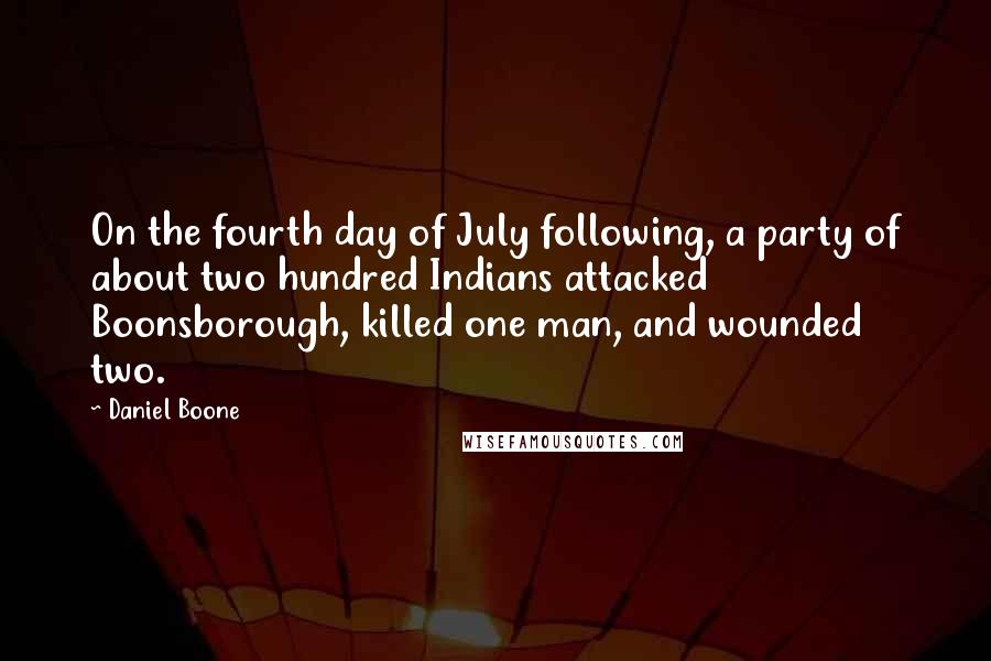 Daniel Boone Quotes: On the fourth day of July following, a party of about two hundred Indians attacked Boonsborough, killed one man, and wounded two.