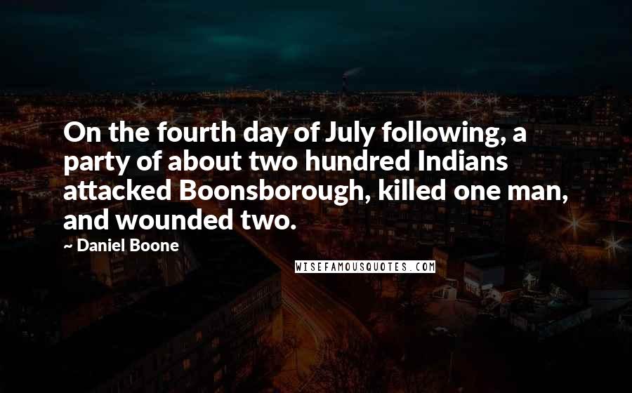 Daniel Boone Quotes: On the fourth day of July following, a party of about two hundred Indians attacked Boonsborough, killed one man, and wounded two.