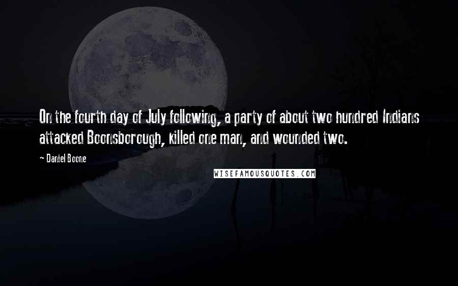 Daniel Boone Quotes: On the fourth day of July following, a party of about two hundred Indians attacked Boonsborough, killed one man, and wounded two.