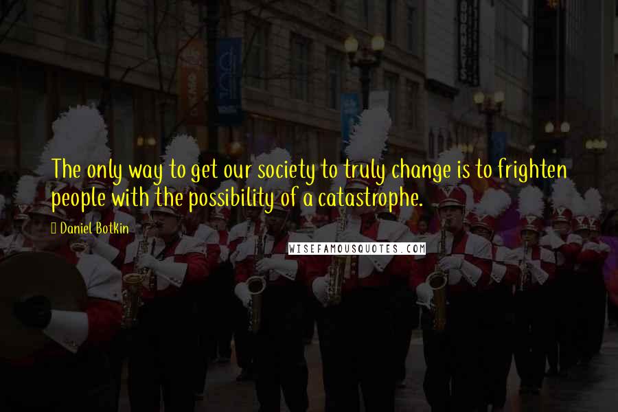 Daniel Botkin Quotes: The only way to get our society to truly change is to frighten people with the possibility of a catastrophe.