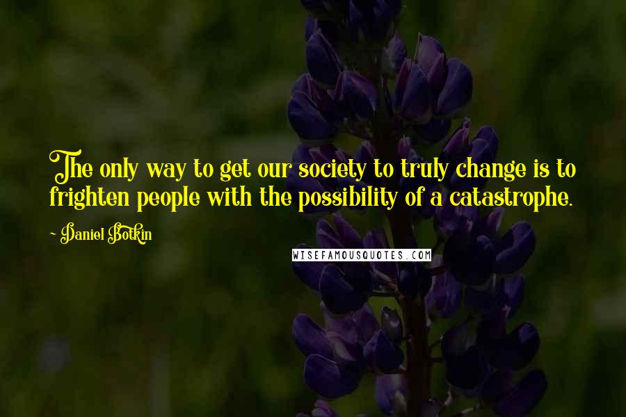 Daniel Botkin Quotes: The only way to get our society to truly change is to frighten people with the possibility of a catastrophe.