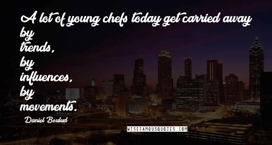 Daniel Boulud Quotes: A lot of young chefs today get carried away by trends, by influences, by movements.