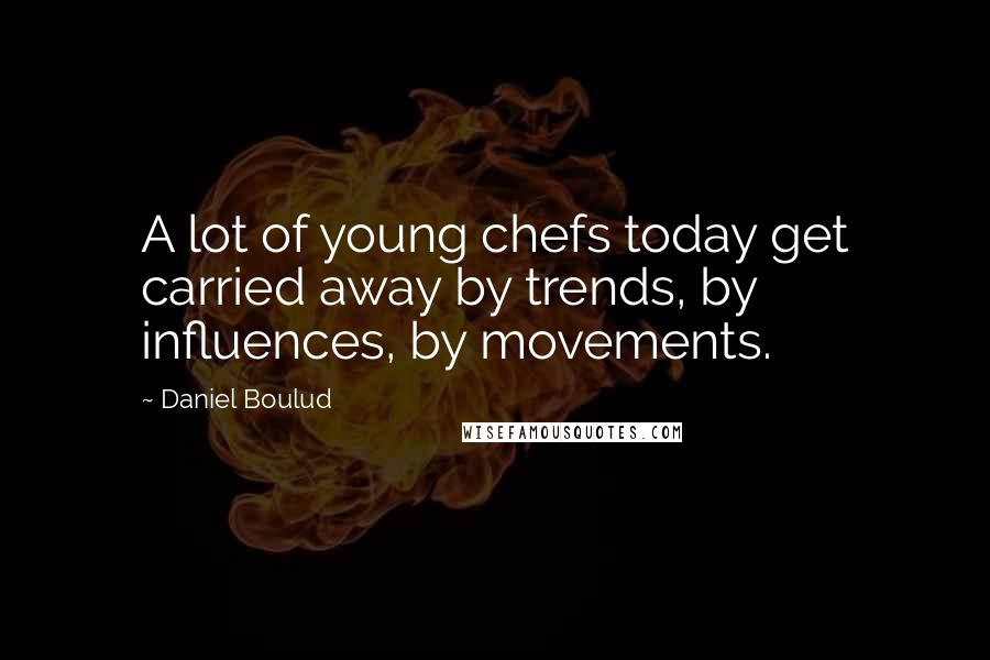 Daniel Boulud Quotes: A lot of young chefs today get carried away by trends, by influences, by movements.