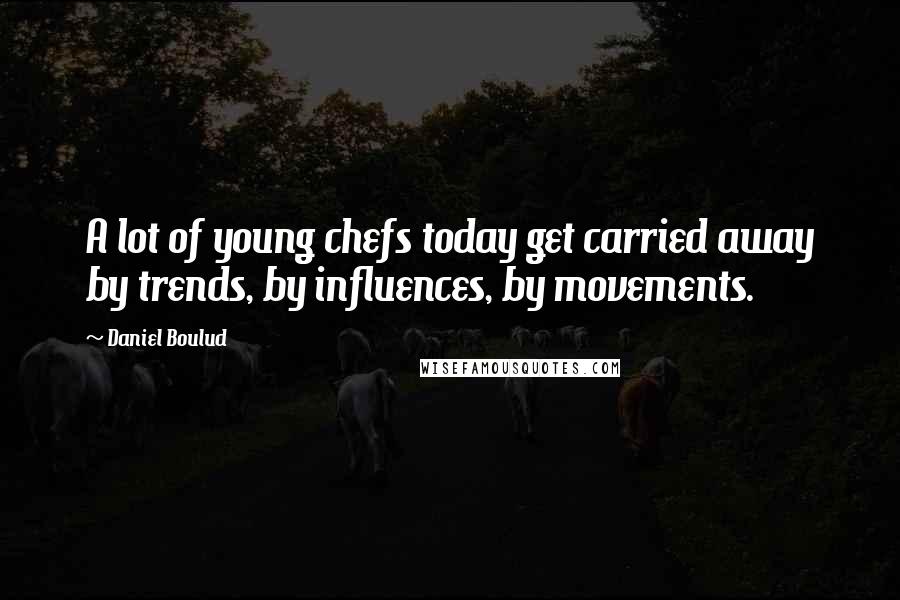 Daniel Boulud Quotes: A lot of young chefs today get carried away by trends, by influences, by movements.