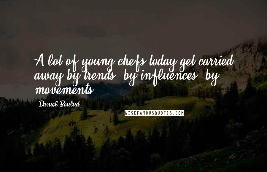 Daniel Boulud Quotes: A lot of young chefs today get carried away by trends, by influences, by movements.