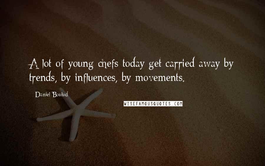 Daniel Boulud Quotes: A lot of young chefs today get carried away by trends, by influences, by movements.