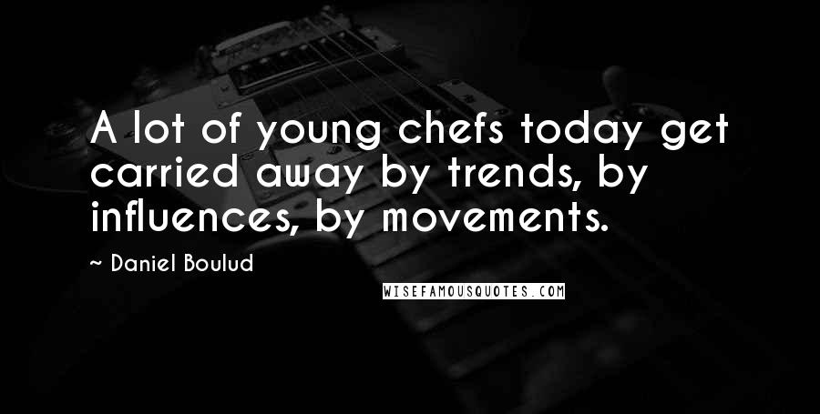 Daniel Boulud Quotes: A lot of young chefs today get carried away by trends, by influences, by movements.