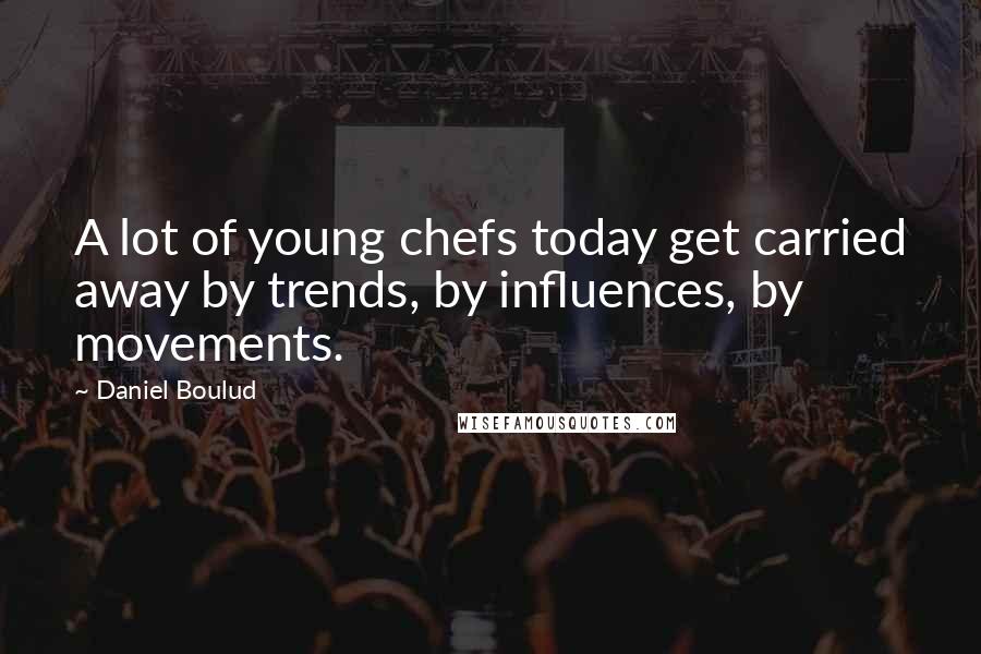 Daniel Boulud Quotes: A lot of young chefs today get carried away by trends, by influences, by movements.