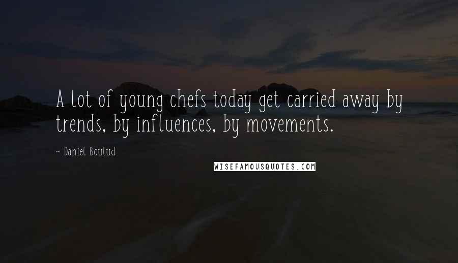 Daniel Boulud Quotes: A lot of young chefs today get carried away by trends, by influences, by movements.