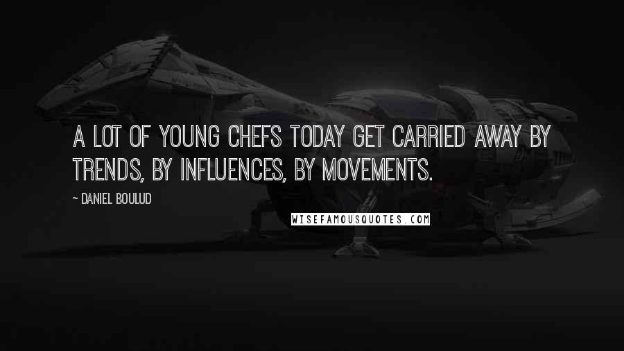 Daniel Boulud Quotes: A lot of young chefs today get carried away by trends, by influences, by movements.