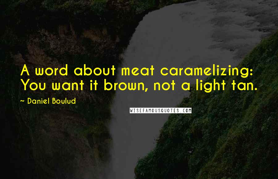 Daniel Boulud Quotes: A word about meat caramelizing: You want it brown, not a light tan.