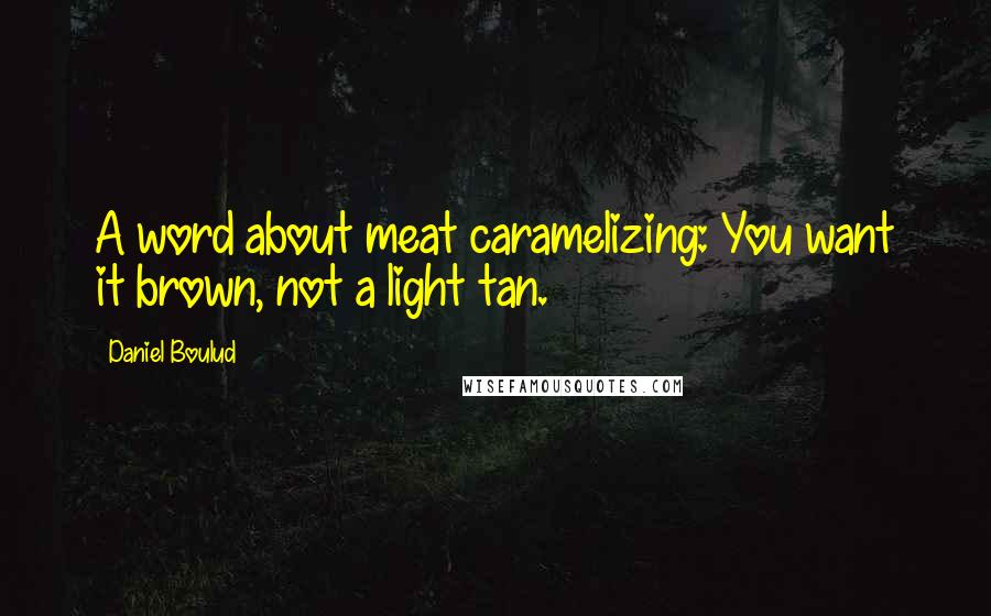 Daniel Boulud Quotes: A word about meat caramelizing: You want it brown, not a light tan.