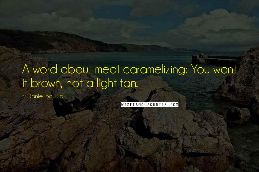 Daniel Boulud Quotes: A word about meat caramelizing: You want it brown, not a light tan.