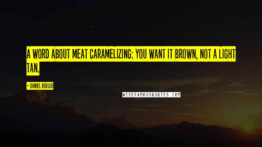 Daniel Boulud Quotes: A word about meat caramelizing: You want it brown, not a light tan.