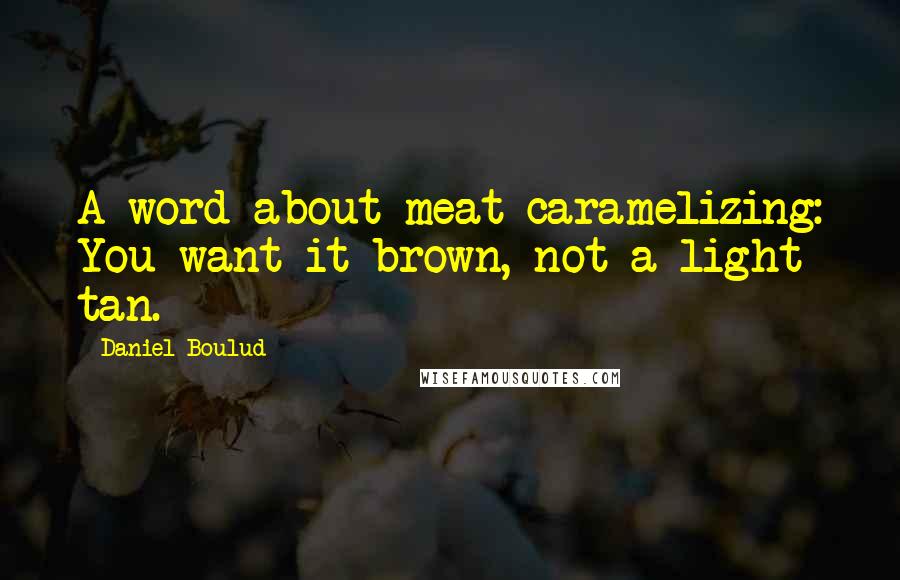 Daniel Boulud Quotes: A word about meat caramelizing: You want it brown, not a light tan.