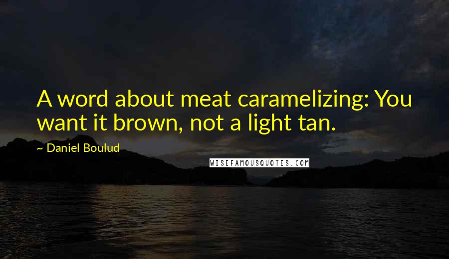 Daniel Boulud Quotes: A word about meat caramelizing: You want it brown, not a light tan.