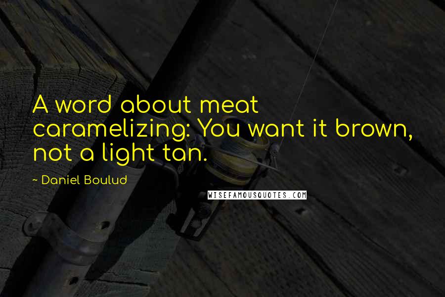 Daniel Boulud Quotes: A word about meat caramelizing: You want it brown, not a light tan.