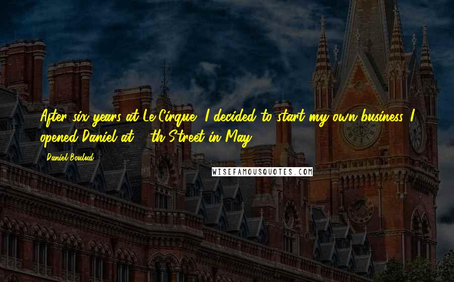 Daniel Boulud Quotes: After six years at Le Cirque, I decided to start my own business. I opened Daniel at 76th Street in May '93.