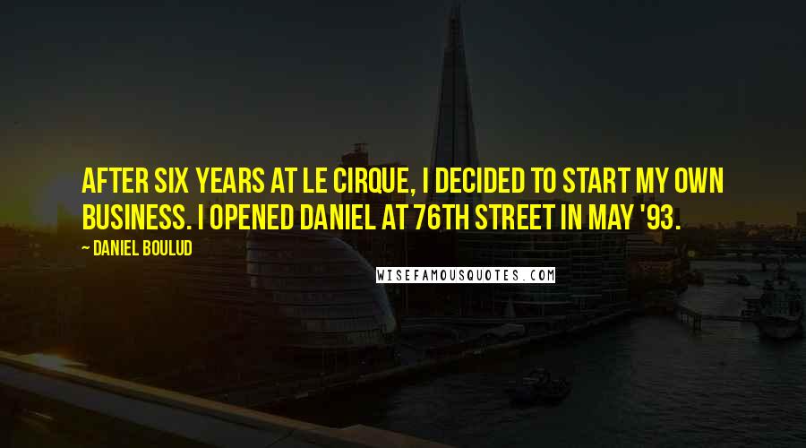Daniel Boulud Quotes: After six years at Le Cirque, I decided to start my own business. I opened Daniel at 76th Street in May '93.