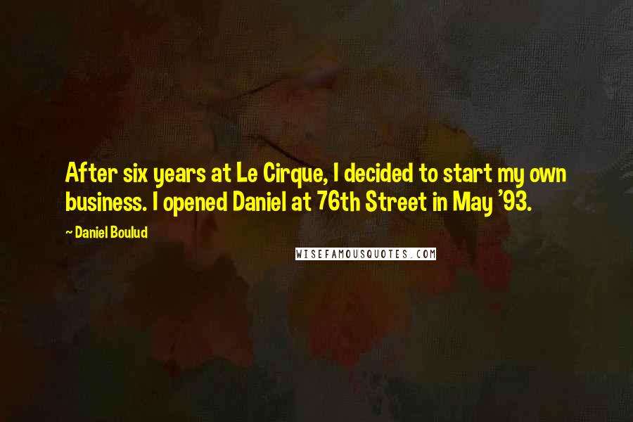 Daniel Boulud Quotes: After six years at Le Cirque, I decided to start my own business. I opened Daniel at 76th Street in May '93.