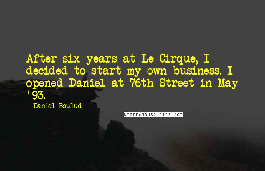 Daniel Boulud Quotes: After six years at Le Cirque, I decided to start my own business. I opened Daniel at 76th Street in May '93.
