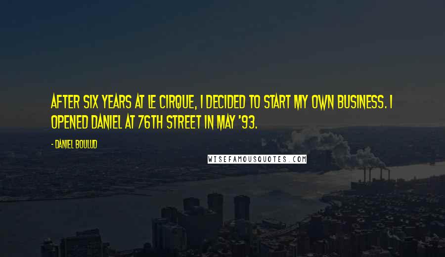 Daniel Boulud Quotes: After six years at Le Cirque, I decided to start my own business. I opened Daniel at 76th Street in May '93.
