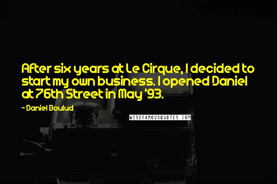 Daniel Boulud Quotes: After six years at Le Cirque, I decided to start my own business. I opened Daniel at 76th Street in May '93.