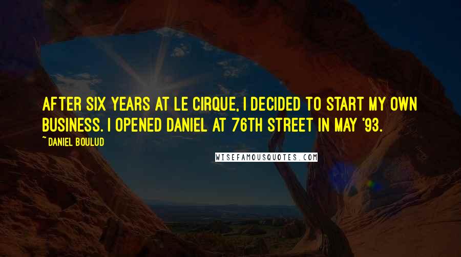 Daniel Boulud Quotes: After six years at Le Cirque, I decided to start my own business. I opened Daniel at 76th Street in May '93.