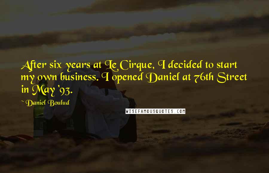Daniel Boulud Quotes: After six years at Le Cirque, I decided to start my own business. I opened Daniel at 76th Street in May '93.