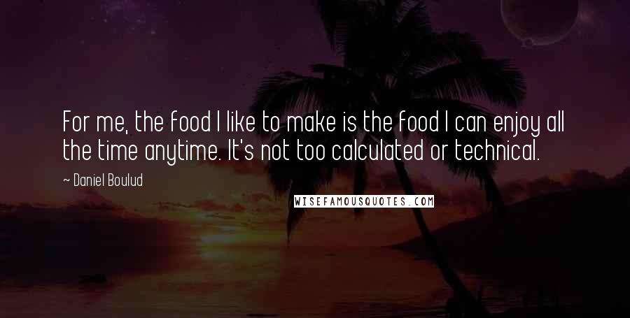 Daniel Boulud Quotes: For me, the food I like to make is the food I can enjoy all the time anytime. It's not too calculated or technical.