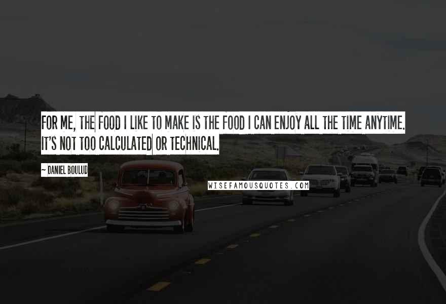 Daniel Boulud Quotes: For me, the food I like to make is the food I can enjoy all the time anytime. It's not too calculated or technical.