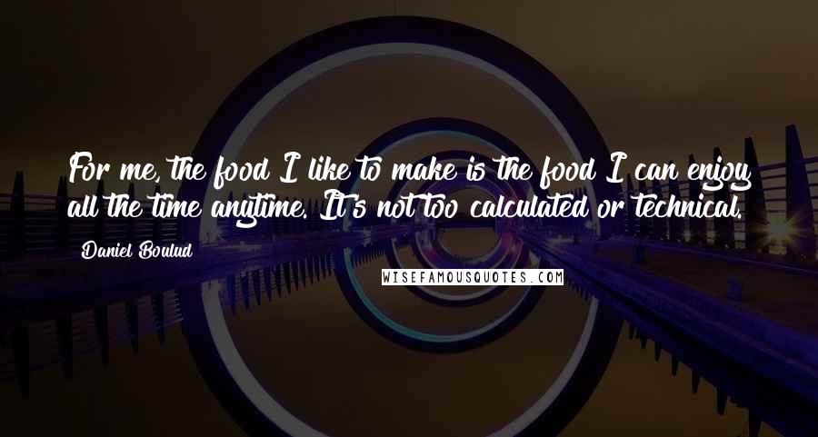 Daniel Boulud Quotes: For me, the food I like to make is the food I can enjoy all the time anytime. It's not too calculated or technical.