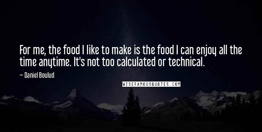 Daniel Boulud Quotes: For me, the food I like to make is the food I can enjoy all the time anytime. It's not too calculated or technical.