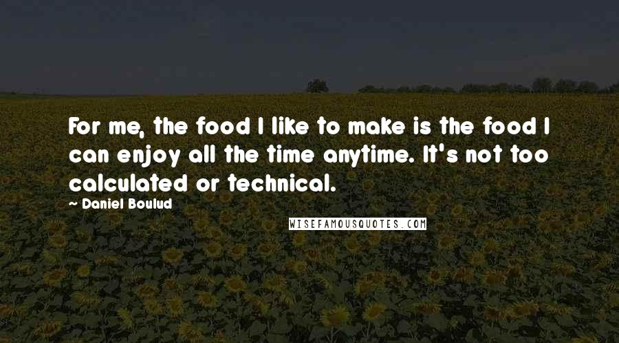 Daniel Boulud Quotes: For me, the food I like to make is the food I can enjoy all the time anytime. It's not too calculated or technical.