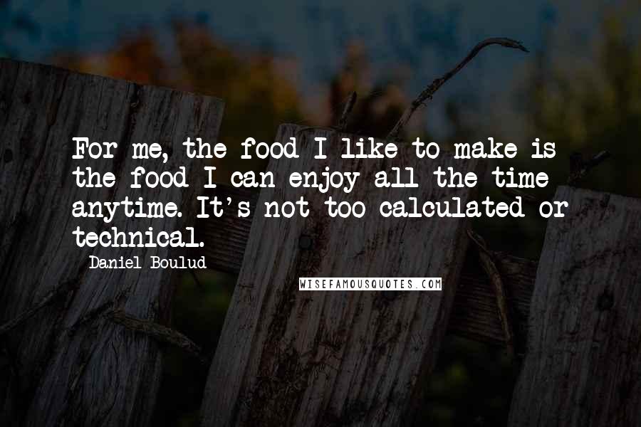 Daniel Boulud Quotes: For me, the food I like to make is the food I can enjoy all the time anytime. It's not too calculated or technical.