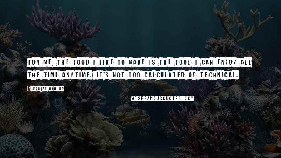 Daniel Boulud Quotes: For me, the food I like to make is the food I can enjoy all the time anytime. It's not too calculated or technical.