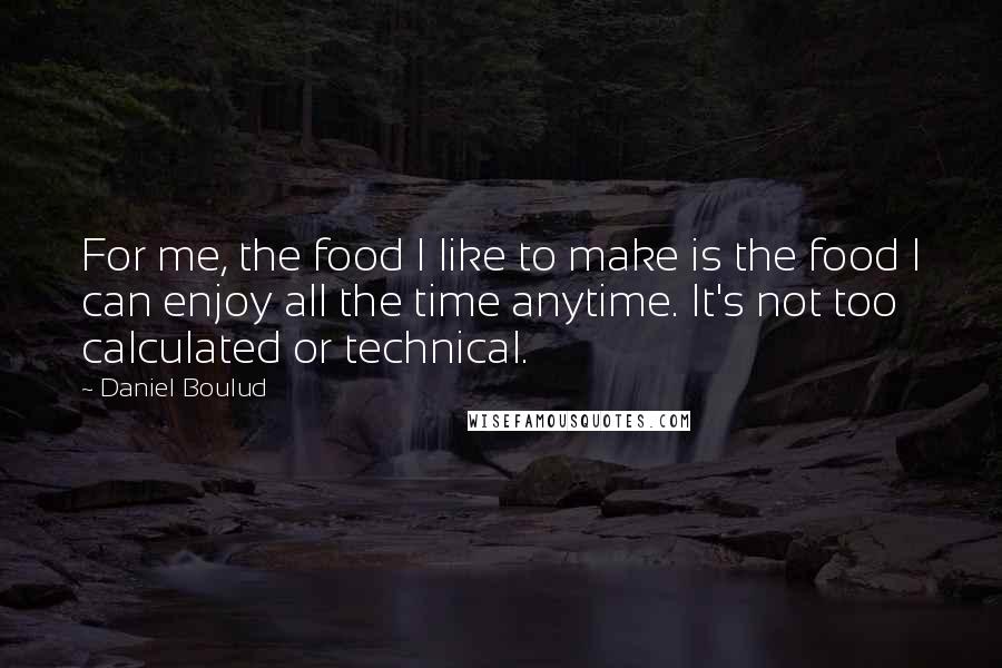 Daniel Boulud Quotes: For me, the food I like to make is the food I can enjoy all the time anytime. It's not too calculated or technical.