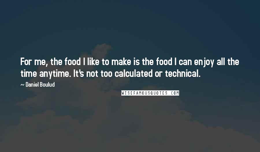 Daniel Boulud Quotes: For me, the food I like to make is the food I can enjoy all the time anytime. It's not too calculated or technical.