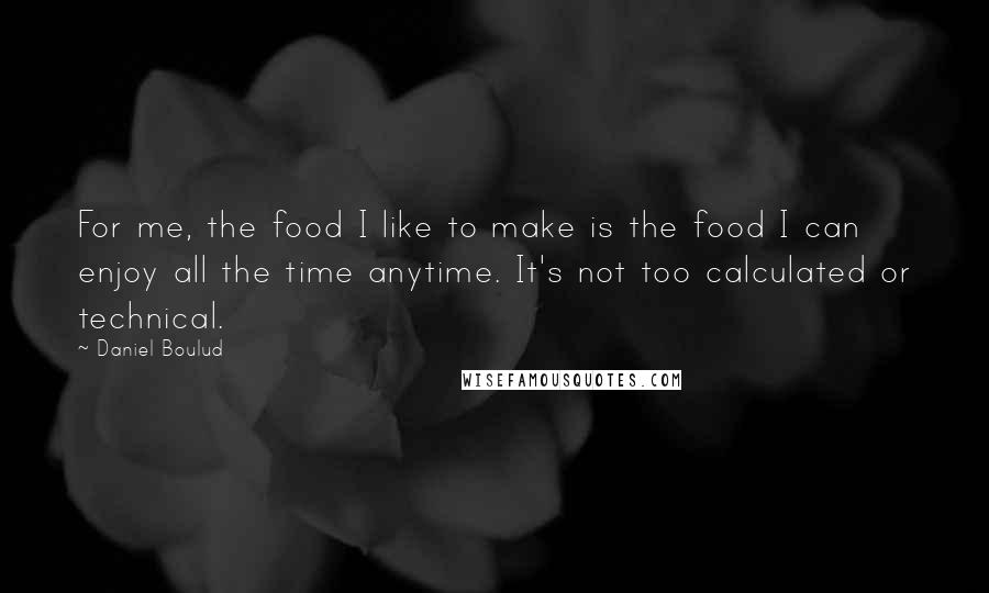 Daniel Boulud Quotes: For me, the food I like to make is the food I can enjoy all the time anytime. It's not too calculated or technical.