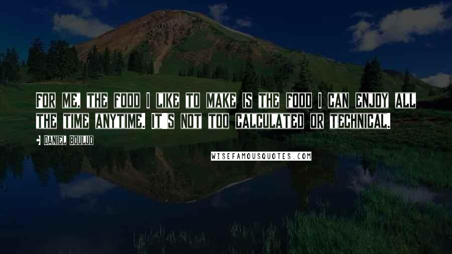 Daniel Boulud Quotes: For me, the food I like to make is the food I can enjoy all the time anytime. It's not too calculated or technical.