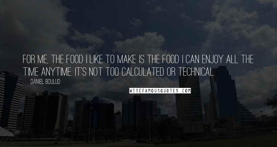 Daniel Boulud Quotes: For me, the food I like to make is the food I can enjoy all the time anytime. It's not too calculated or technical.